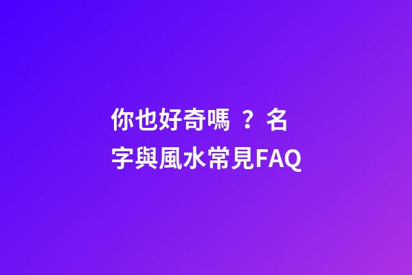 你也好奇嗎？名字與風水常見FAQ